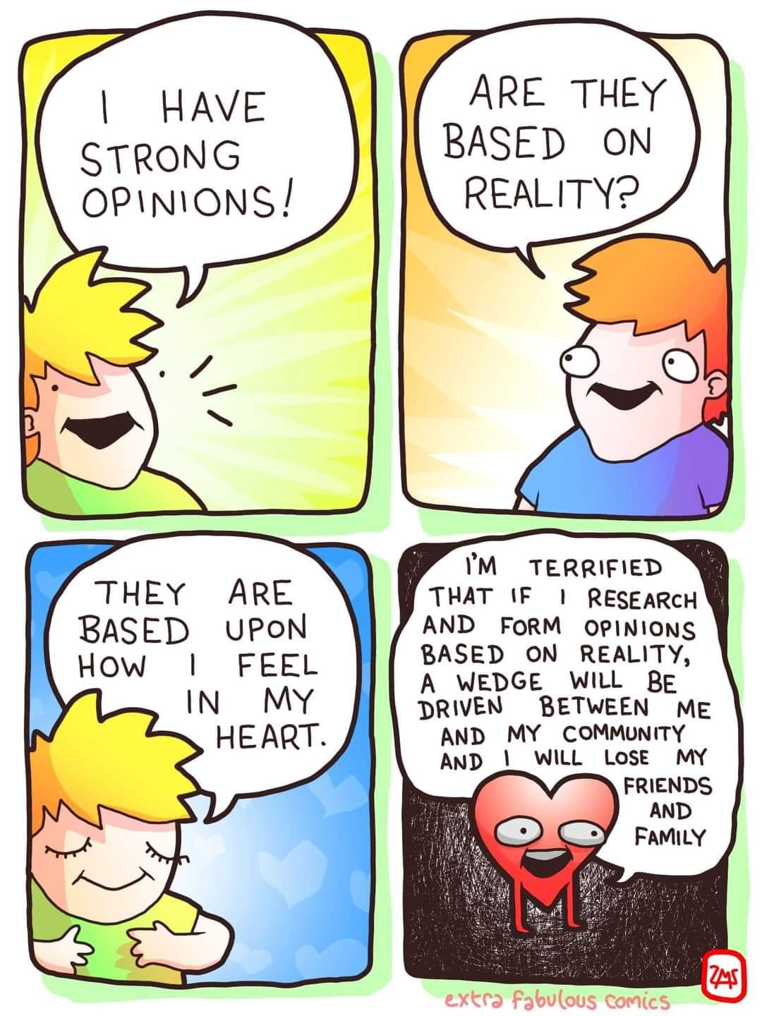This meme is a humorous take on the idea that people often rely on their emotions and personal experiences to form opinions, rather than objective facts. The text in the image reads: "I have strong opinions... because they're based on how I feel... in my heart." The meme pokes fun at the idea that people often prioritize emotions over facts, and the image is likely accompanied by a cartoon character or a humorous illustration.